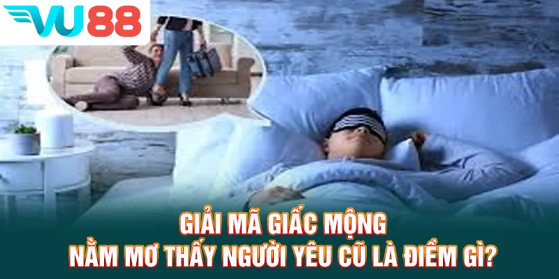 Giải Mã Giấc Mộng - Nằm Mơ Thấy Người Yêu Cũ Là Điềm Gì?